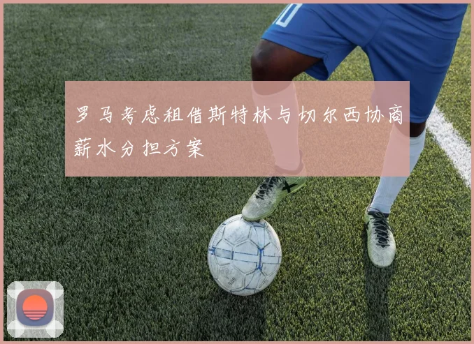 罗马考虑租借斯特林与切尔西协商薪水分担方案