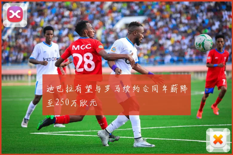 迪巴拉有望与罗马续约合同年薪降至250万欧元