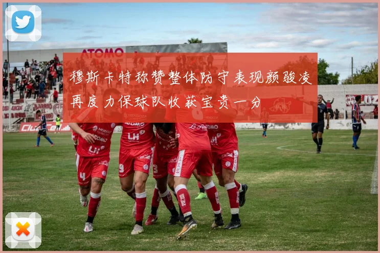 穆斯卡特称赞整体防守表现颜骏凌再度力保球队收获宝贵一分