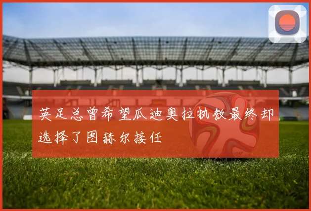 英足总曾希望瓜迪奥拉执教最终却选择了图赫尔接任