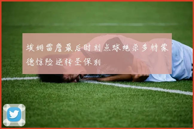 埃姆雷詹最后时刻点球绝杀多特蒙德惊险逆转圣保利