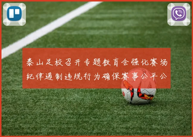 泰山足校召开专题教育会强化赛场纪律遏制违规行为确保赛事公平公正