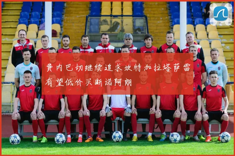 费内巴切继续追求坎特加拉塔萨雷有望低价买断诺阿朗