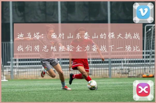 迪马塔：面对山东泰山的强大挑战我们将总结经验全力备战下一场比赛