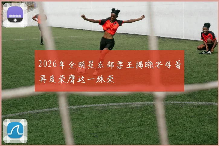 2026年全明星东部票王揭晓字母哥再度荣膺这一殊荣