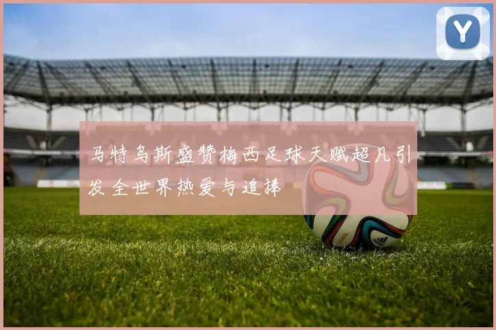 马特乌斯盛赞梅西足球天赋超凡引发全世界热爱与追捧