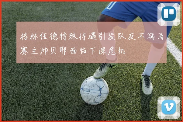 格林伍德特殊待遇引发队友不满马赛主帅贝耶面临下课危机