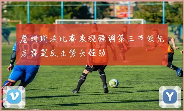 詹姆斯谈比赛表现强调第三节领先后雷霆反击势头强劲