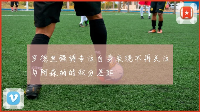 罗德里强调专注自身表现不再关注与阿森纳的积分差距
