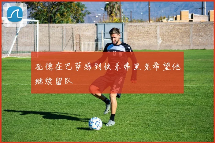 孔德在巴萨感到快乐弗里克希望他继续留队