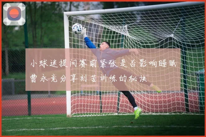 小球迷提问赛前紧张是否影响睡眠曹永竞分享刻苦训练的秘诀