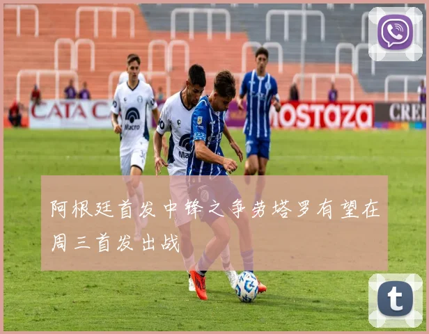 阿根廷首发中锋之争劳塔罗有望在周三首发出战