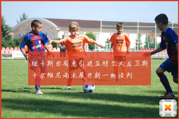 纽卡斯尔有意引进亚特兰大后卫斯卡尔维尼尚未展开新一轮谈判
