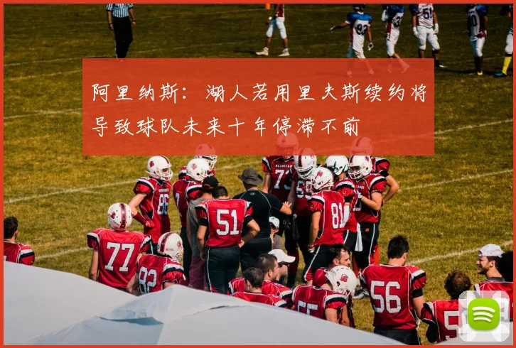 阿里纳斯：湖人若用里夫斯续约将导致球队未来十年停滞不前