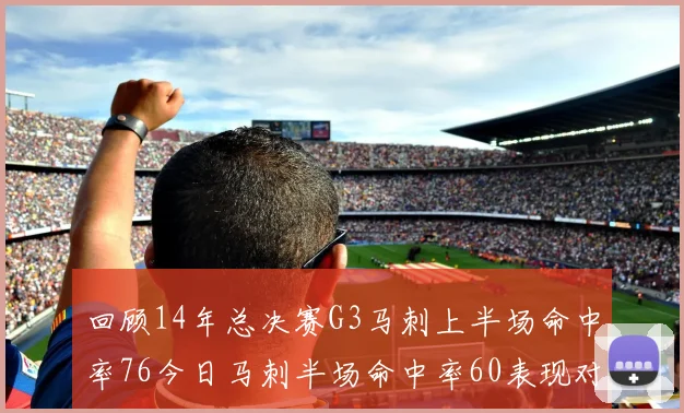 回顾14年总决赛G3马刺上半场命中率76今日马刺半场命中率60表现对比