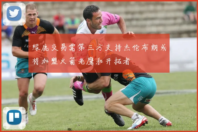 绿鹿交易需第三方支持杰伦布朗或将加盟火箭老鹰和开拓者