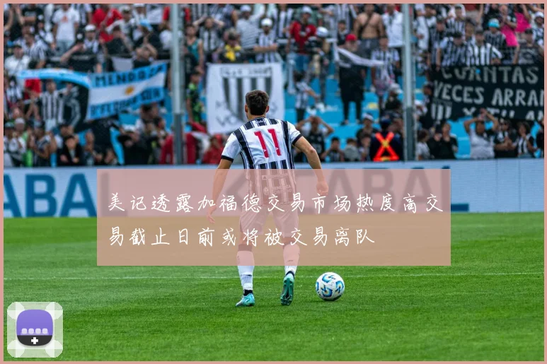 美记透露加福德交易市场热度高交易截止日前或将被交易离队