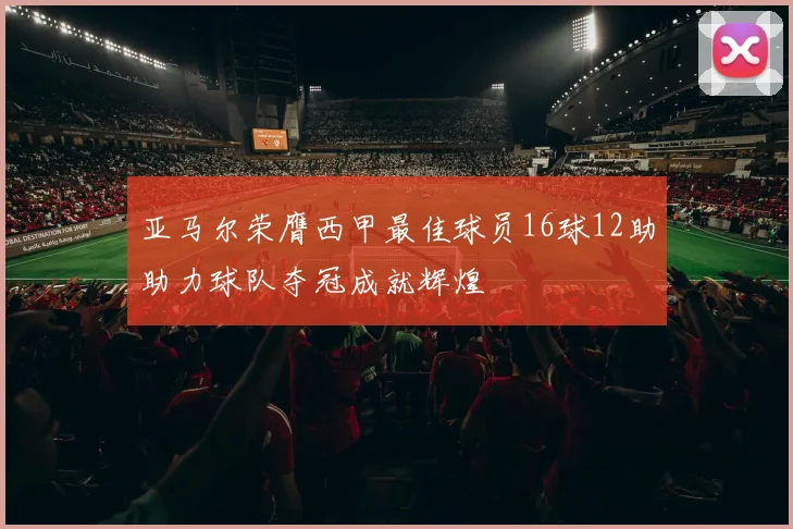 亚马尔荣膺西甲最佳球员16球12助助力球队夺冠成就辉煌