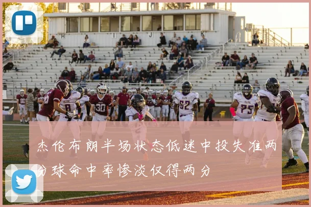 杰伦布朗半场状态低迷中投失准两分球命中率惨淡仅得两分