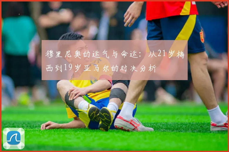 穆里尼奥的运气与命运：从21岁梅西到19岁亚马尔的对决分析