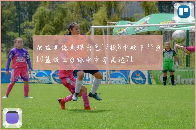 纳兹里德表现出色12投8中砍下25分10篮板三分球命中率高达71