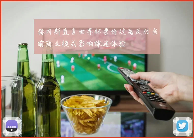 赫内斯直言世界杯票价过高反对当前商业模式影响球迷体验