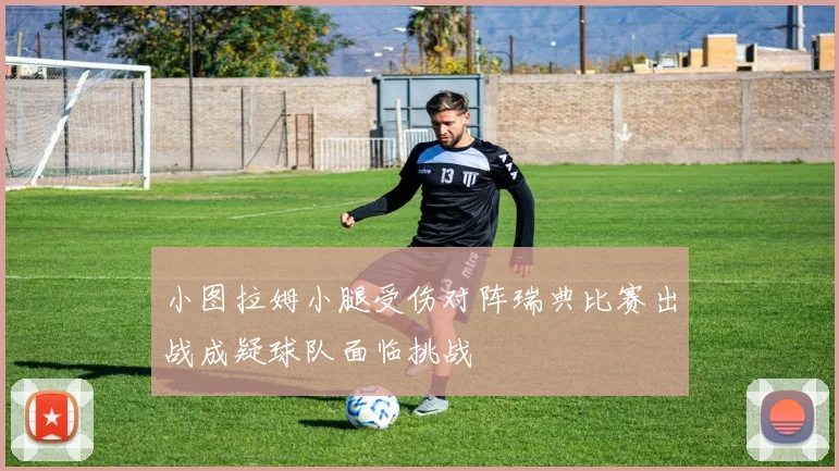 小图拉姆小腿受伤对阵瑞典比赛出战成疑球队面临挑战