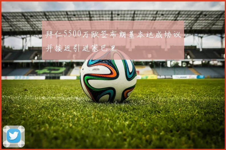 拜仁5500万欧签布朗基本达成协议并接近引进塞巴里