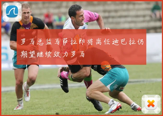 罗马总监马萨拉即将离任迪巴拉仍期望继续效力罗马