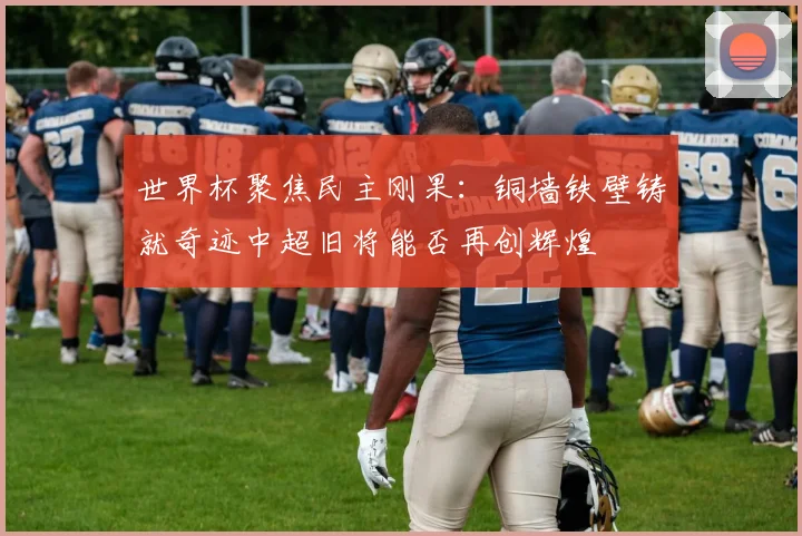 世界杯聚焦民主刚果：铜墙铁壁铸就奇迹中超旧将能否再创辉煌