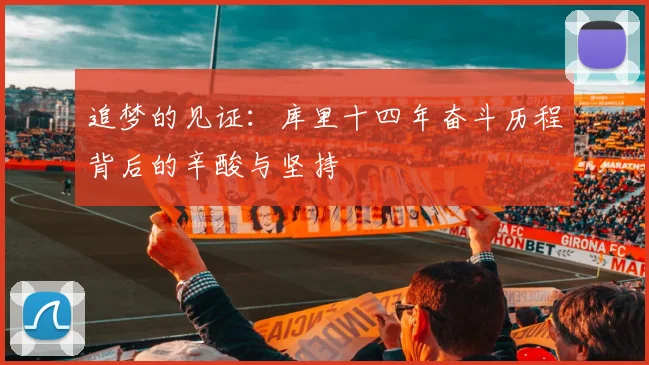 追梦的见证：库里十四年奋斗历程背后的辛酸与坚持