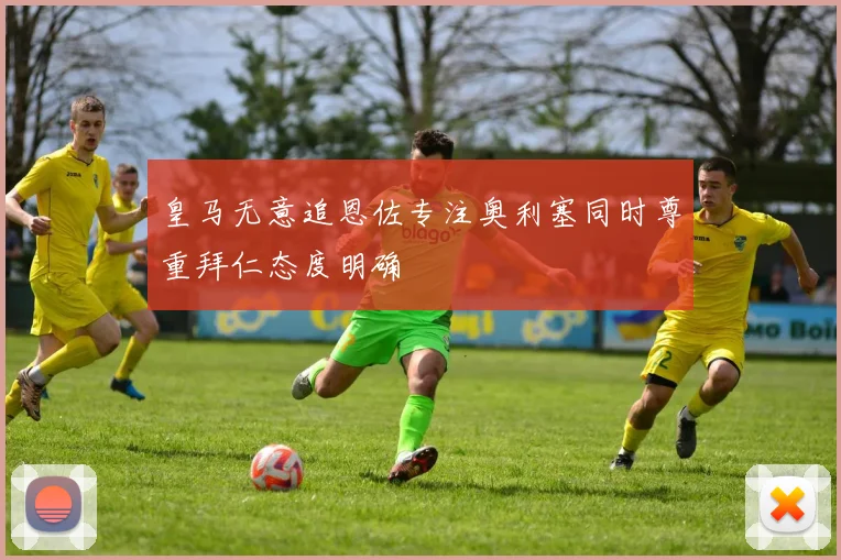皇马无意追恩佐专注奥利塞同时尊重拜仁态度明确